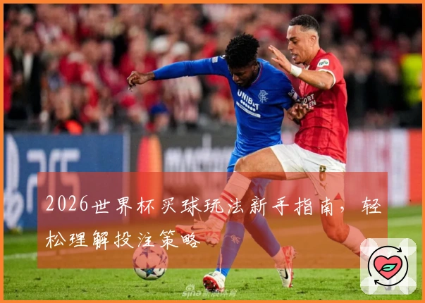 2026世界杯买球玩法新手指南，轻松理解投注策略