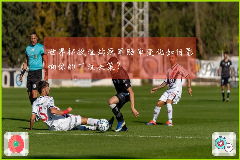 世界杯投注站冠军赔率变化如何影响你的下注决策？