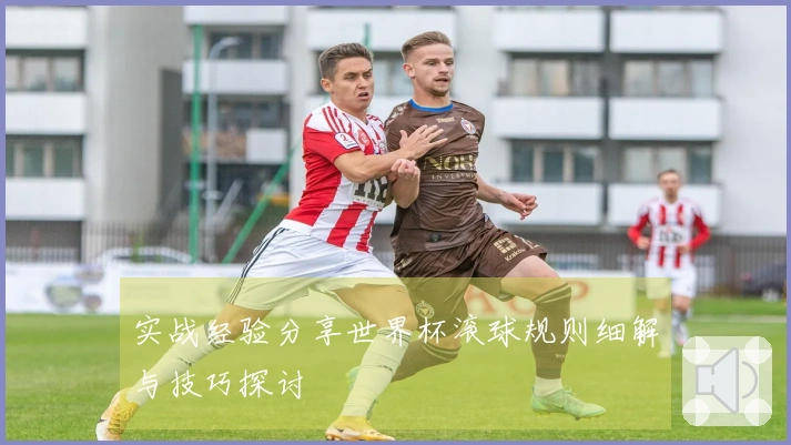 实战经验分享世界杯滚球规则细解与技巧探讨