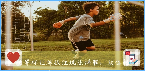 世界杯让球投注玩法详解，助你轻松预测比赛结果