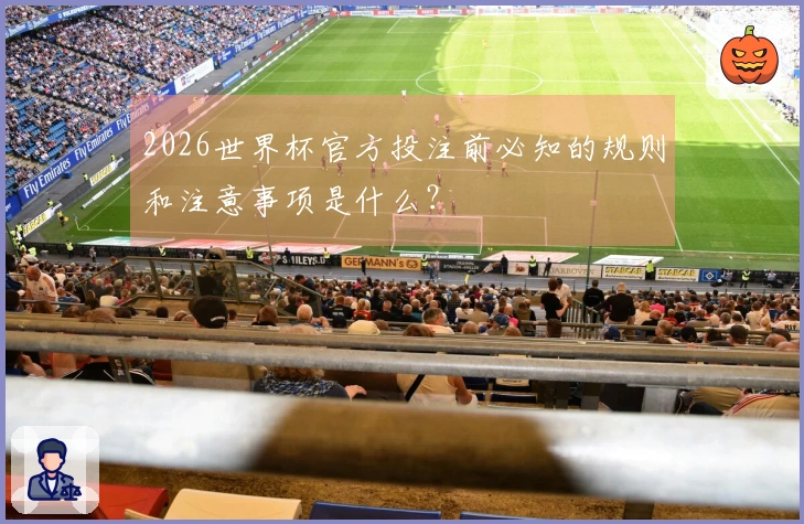 2026世界杯官方投注前必知的规则和注意事项是什么？