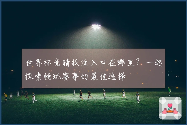 世界杯竞猜投注入口在哪里？一起探索畅玩赛事的最佳选择