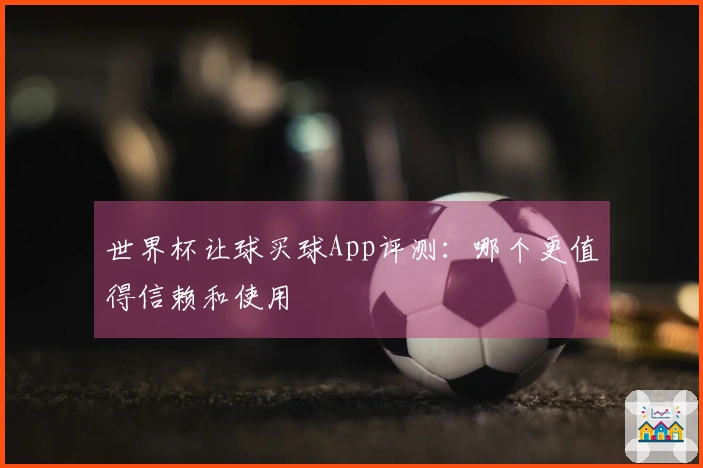 世界杯让球买球App评测：哪个更值得信赖和使用