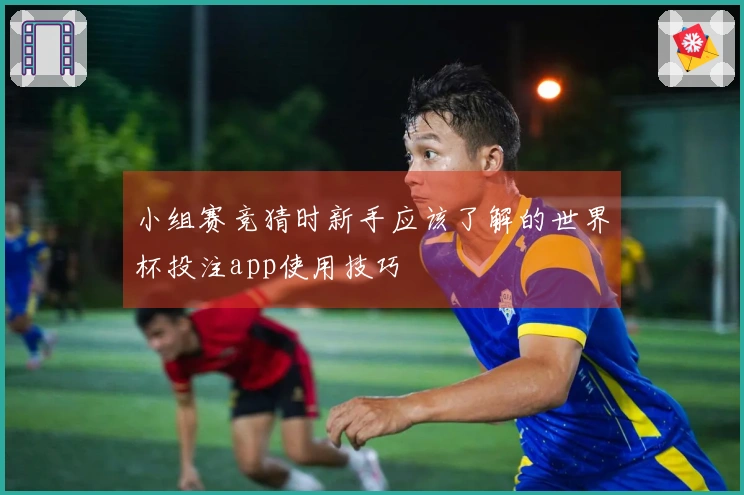 小组赛竞猜时新手应该了解的世界杯投注app使用技巧