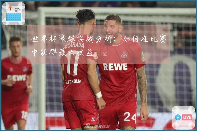 世界杯滚球实战分析：如何在比赛中获得最大收益