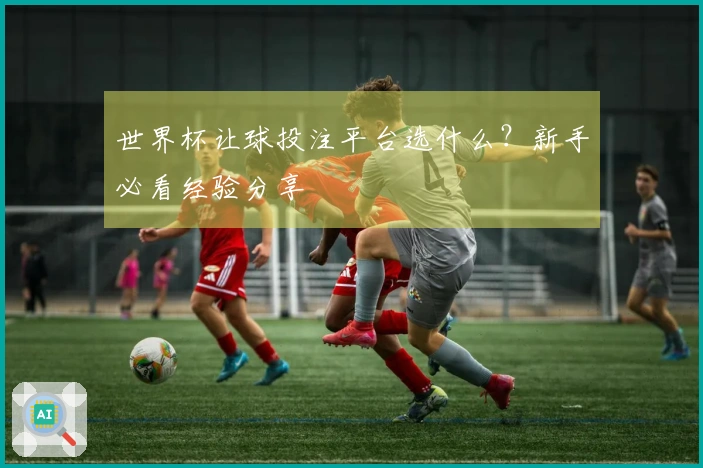 世界杯让球投注平台选什么？新手必看经验分享