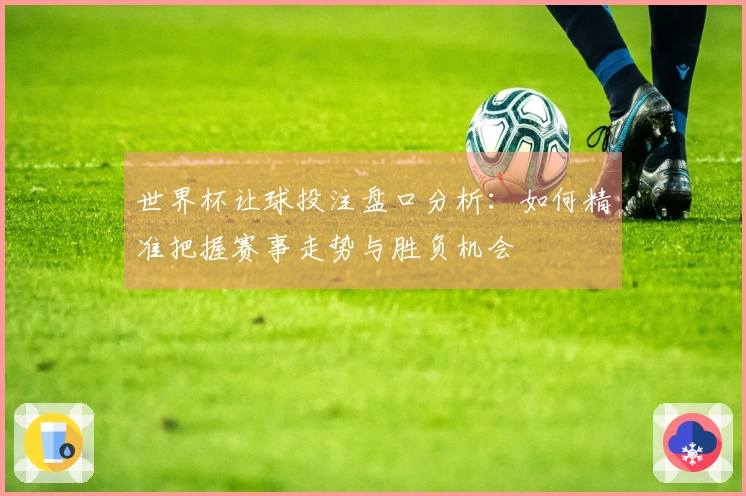 世界杯让球投注盘口分析：如何精准把握赛事走势与胜负机会