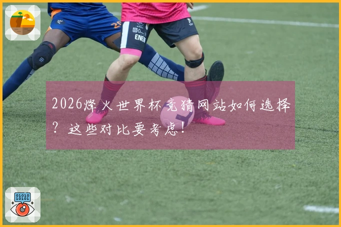 2026烽火世界杯竞猜网站如何选择？这些对比要考虑！