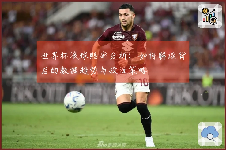 世界杯滚球赔率分析：如何解读背后的数据趋势与投注策略