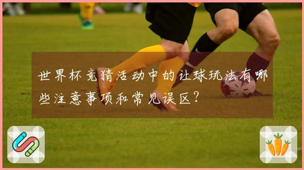 世界杯竞猜活动中的让球玩法有哪些注意事项和常见误区？