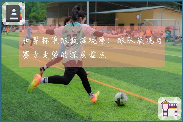 世界杯滚球数据观察：球队表现与赛季走势的深度盘点