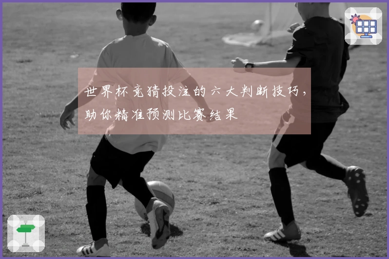 世界杯竞猜投注的六大判断技巧，助你精准预测比赛结果