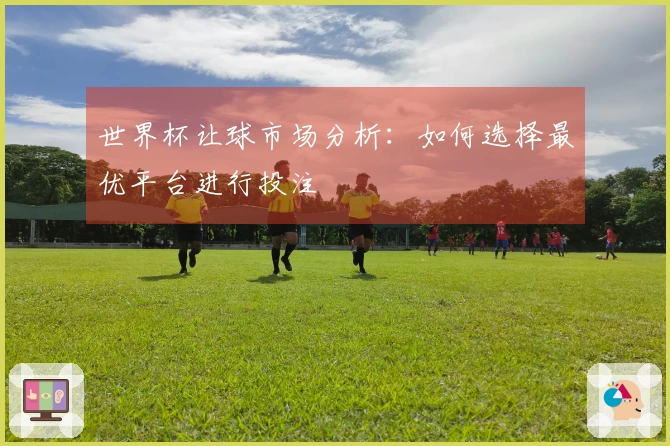 世界杯让球市场分析：如何选择最优平台进行投注
