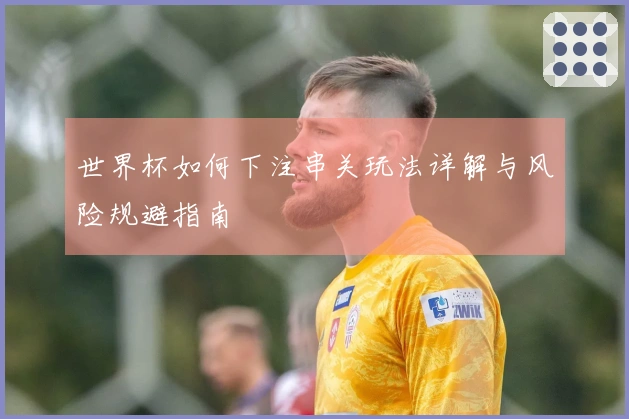 世界杯如何下注串关玩法详解与风险规避指南