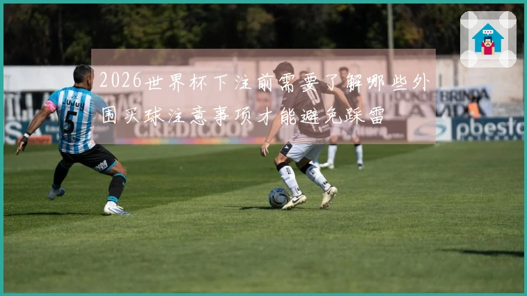 2026世界杯下注前需要了解哪些外围买球注意事项才能避免踩雷