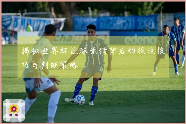 揭秘世界杯让球竞猜背后的投注技巧与判断策略