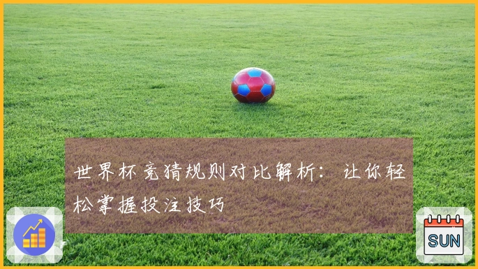 世界杯竞猜规则对比解析：让你轻松掌握投注技巧