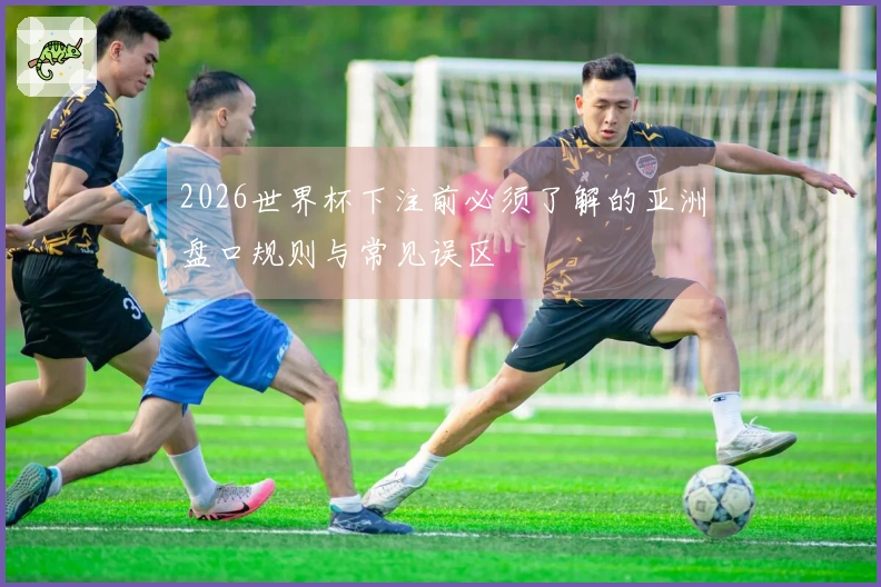 2026世界杯下注前必须了解的亚洲盘口规则与常见误区