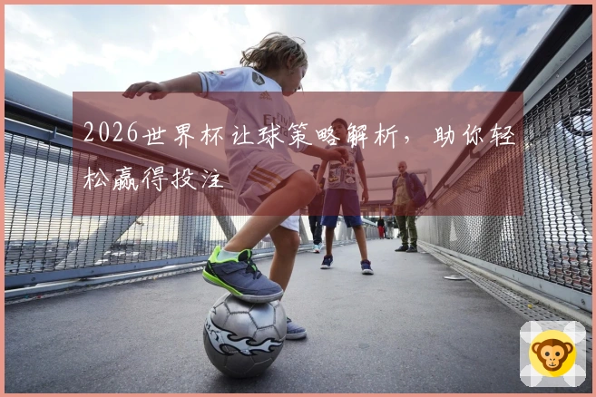 2026世界杯让球策略解析，助你轻松赢得投注