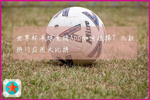 世界杯滚球竞猜App如何选择？几款热门应用大比拼