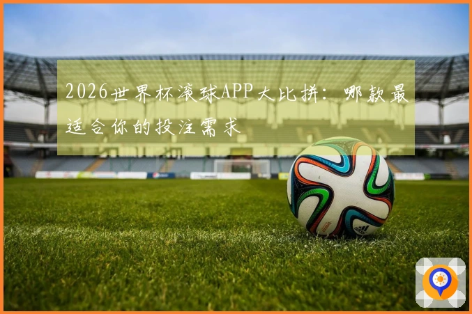 2026世界杯滚球APP大比拼：哪款最适合你的投注需求