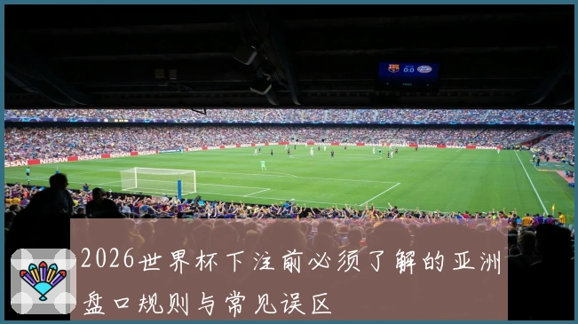 2026世界杯下注前必须了解的亚洲盘口规则与常见误区