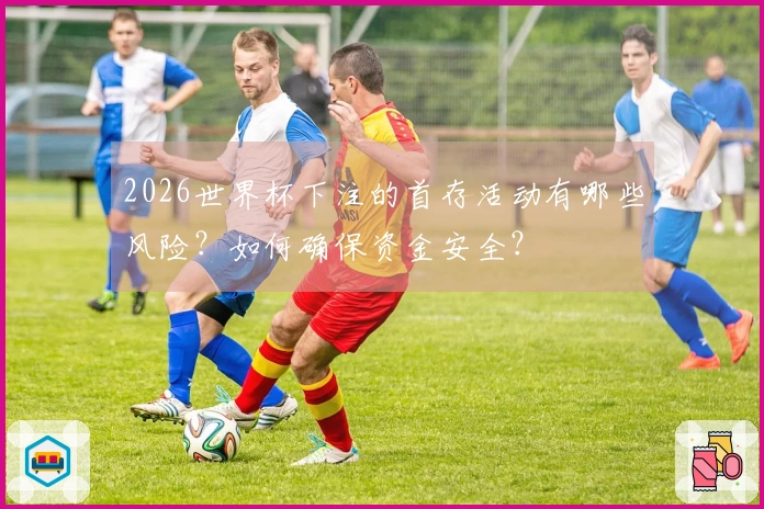 2026世界杯下注的首存活动有哪些风险？如何确保资金安全？