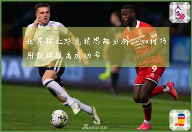 世界杯让球竞猜思路分析：如何巧用数据提高成功率