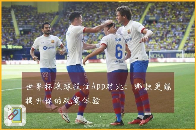 世界杯滚球投注App对比：哪款更能提升你的观赛体验