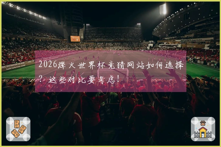 2026烽火世界杯竞猜网站如何选择？这些对比要考虑！