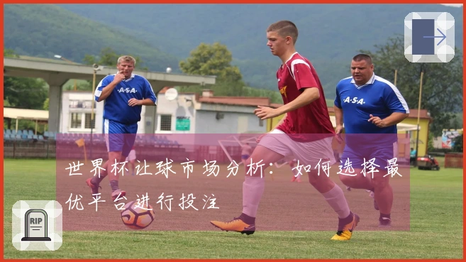 世界杯让球市场分析：如何选择最优平台进行投注