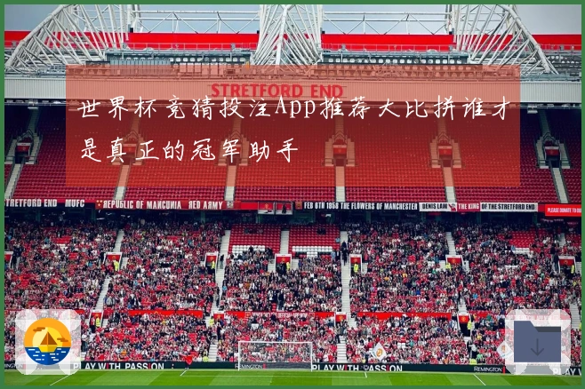 世界杯竞猜投注App推荐大比拼谁才是真正的冠军助手