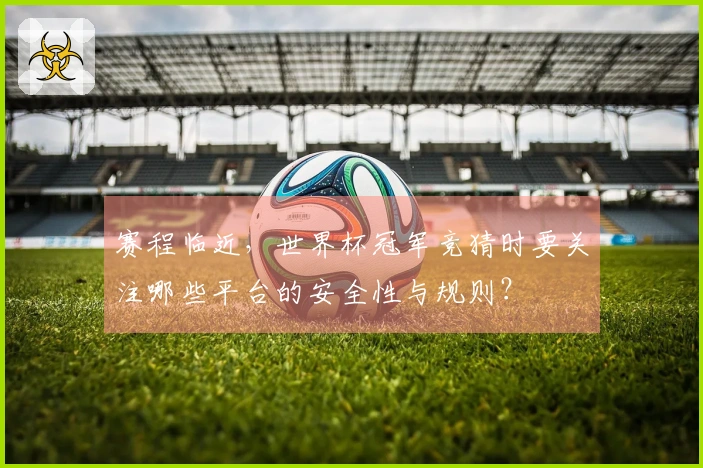 赛程临近，世界杯冠军竞猜时要关注哪些平台的安全性与规则？