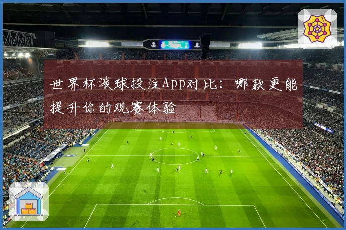 世界杯滚球投注App对比：哪款更能提升你的观赛体验