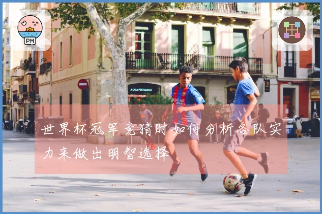 世界杯冠军竞猜时如何分析各队实力来做出明智选择