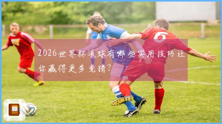2026世界杯滚球有哪些实用技巧让你赢得更多竞猜？