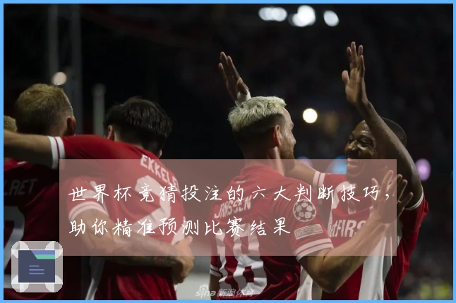 世界杯竞猜投注的六大判断技巧，助你精准预测比赛结果