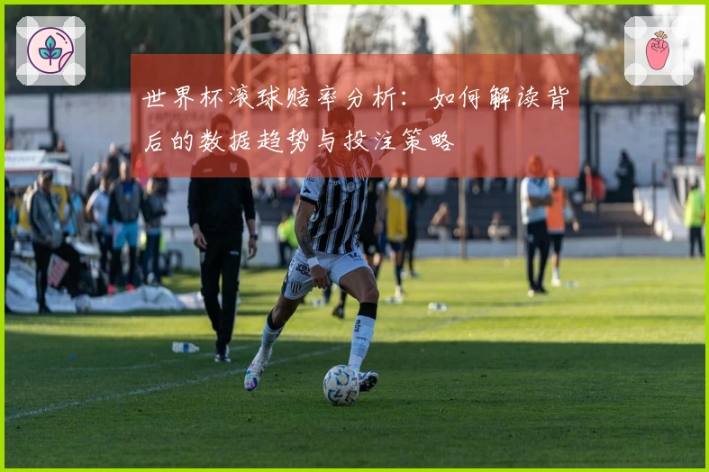 世界杯滚球赔率分析：如何解读背后的数据趋势与投注策略