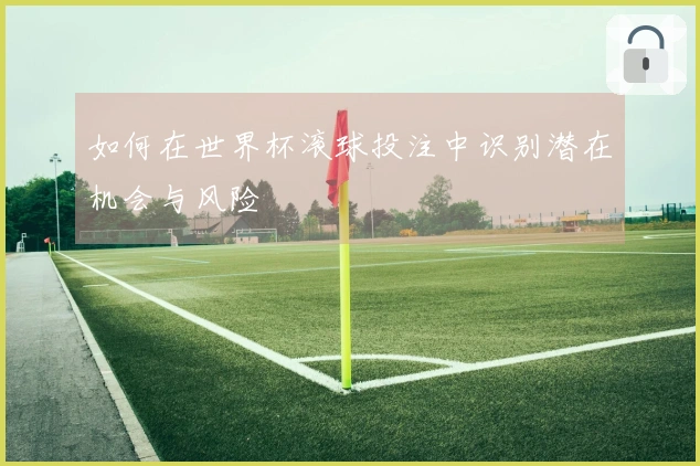 如何在世界杯滚球投注中识别潜在机会与风险