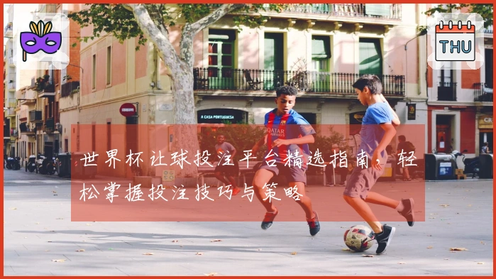 世界杯让球投注平台精选指南，轻松掌握投注技巧与策略