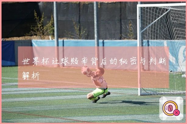 世界杯让球赔率背后的秘密与判断解析