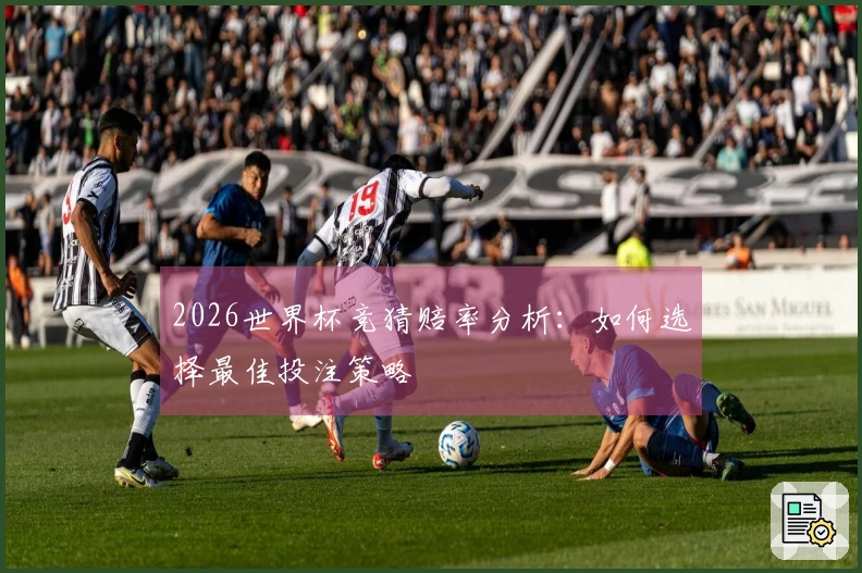 2026世界杯竞猜赔率分析：如何选择最佳投注策略