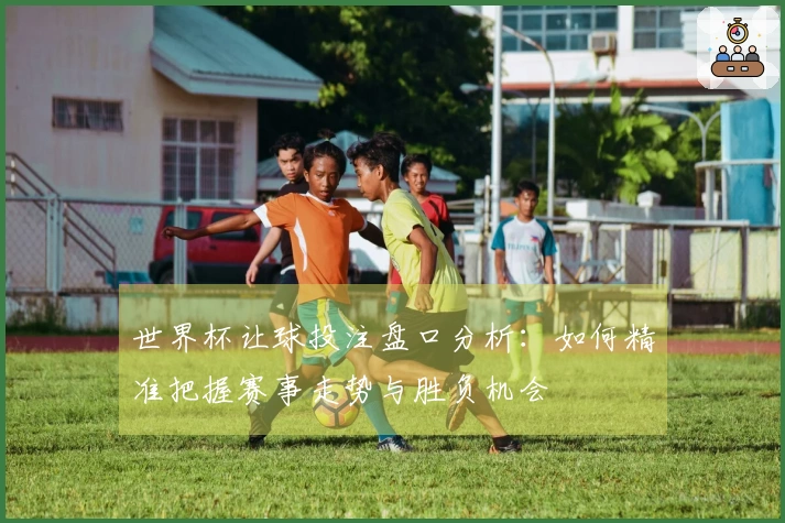 世界杯让球投注盘口分析：如何精准把握赛事走势与胜负机会