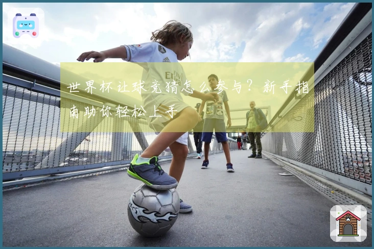 世界杯让球竞猜怎么参与？新手指南助你轻松上手