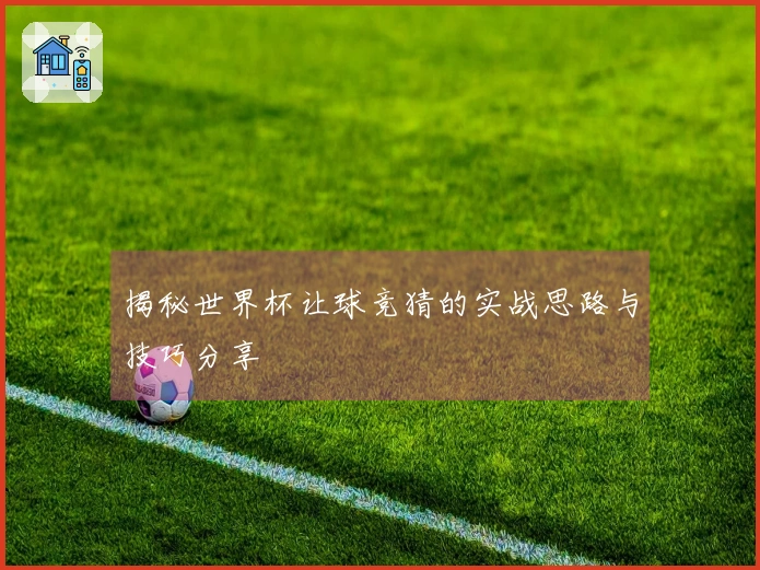 揭秘世界杯让球竞猜的实战思路与技巧分享