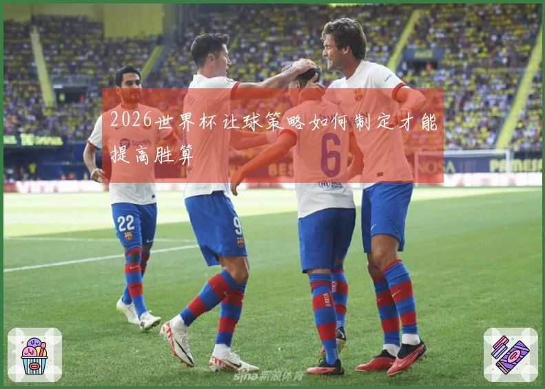 2026世界杯让球策略如何制定才能提高胜算