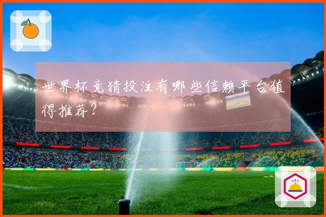 世界杯竞猜投注有哪些信赖平台值得推荐？