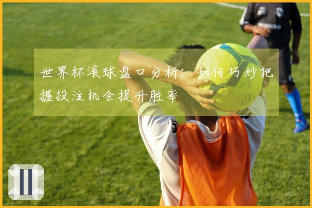 世界杯滚球盘口分析：如何巧妙把握投注机会提升胜率