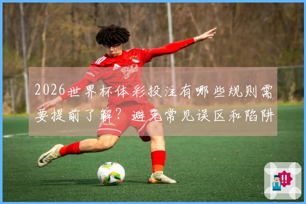 2026世界杯体彩投注有哪些规则需要提前了解？避免常见误区和陷阱