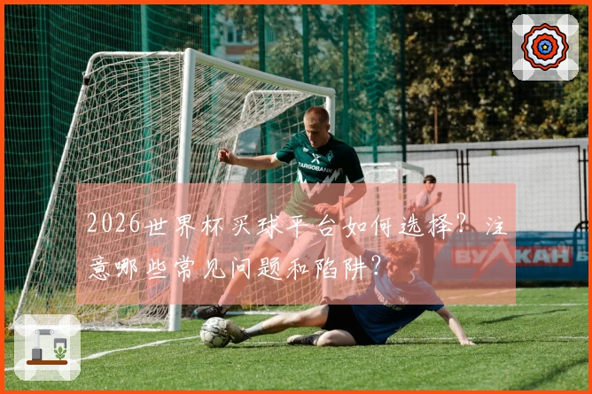 2026世界杯买球平台如何选择？注意哪些常见问题和陷阱？